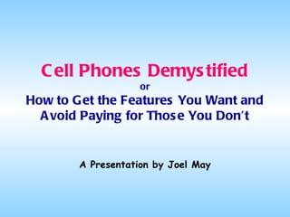 Cell Phones Demystified or How to Get the Features You Want and Avoid Paying for Those You Don’t A Presentation by Joel May 
