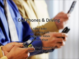 Cell Phones & Driving Alexis Baez Ann Marie Galli Meredith  Alexis Mohsin Khan MBA 512 Final Presentation December 5 th , 2009 