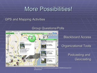 More Possibilities! GPS and Mapping Activities Group Questions/Polls Blackboard Access Organizational Tools Podcasting and  Geocasting http://www.flickr.com/photos/earthhopper/31608533/sizes/m/in/photostream/ 