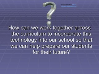 How can we work together across the curriculum to incorporate this technology into our school so that we can help prepare our students for their future? Image Attribution:  http:// sghsweb.wikispaces.com /   