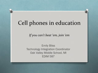 Cell phones in education
     If you can’t beat ‘em, join ‘em


               Emily Bliss
   Technology Integration Coordinator
      Oak Valley Middle School, MI
               EDIM 587
 