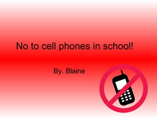 No to cell phones in school! By. Blaine 