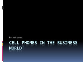 Cell phones in the business world! by: Jeff Myers 