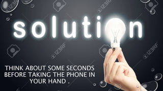 THINK ABOUT SOME SECONDS
BEFORE TAKING THE PHONE IN
YOUR HAND .
 