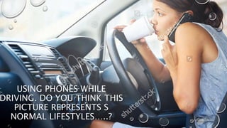 USING PHONES WHILE
DRIVING. DO YOU THINK THIS
PICTURE REPRESENTS S
NORMAL LIFESTYLES…..?
 