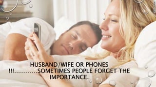 HUSBAND/WIFE OR PHONES
!!!…………SOMETIMES PEOPLE FORGET THE
IMPORTANCE.
 