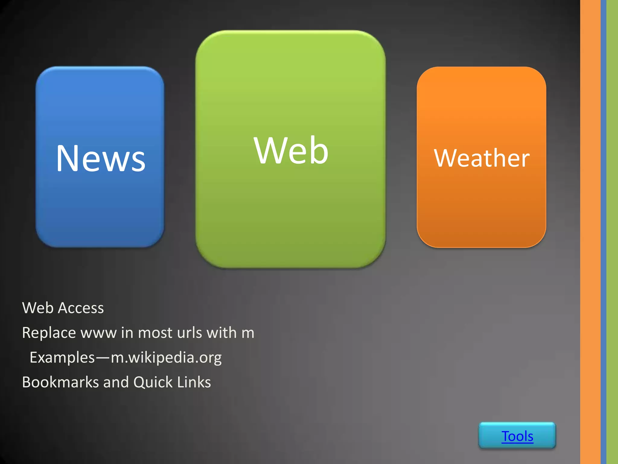 News                      Web   Weather




Web Access
Replace www in most urls with m
 Examples—m.wikipedia.org
Bookmarks and Quick Links


                                        Tools
 