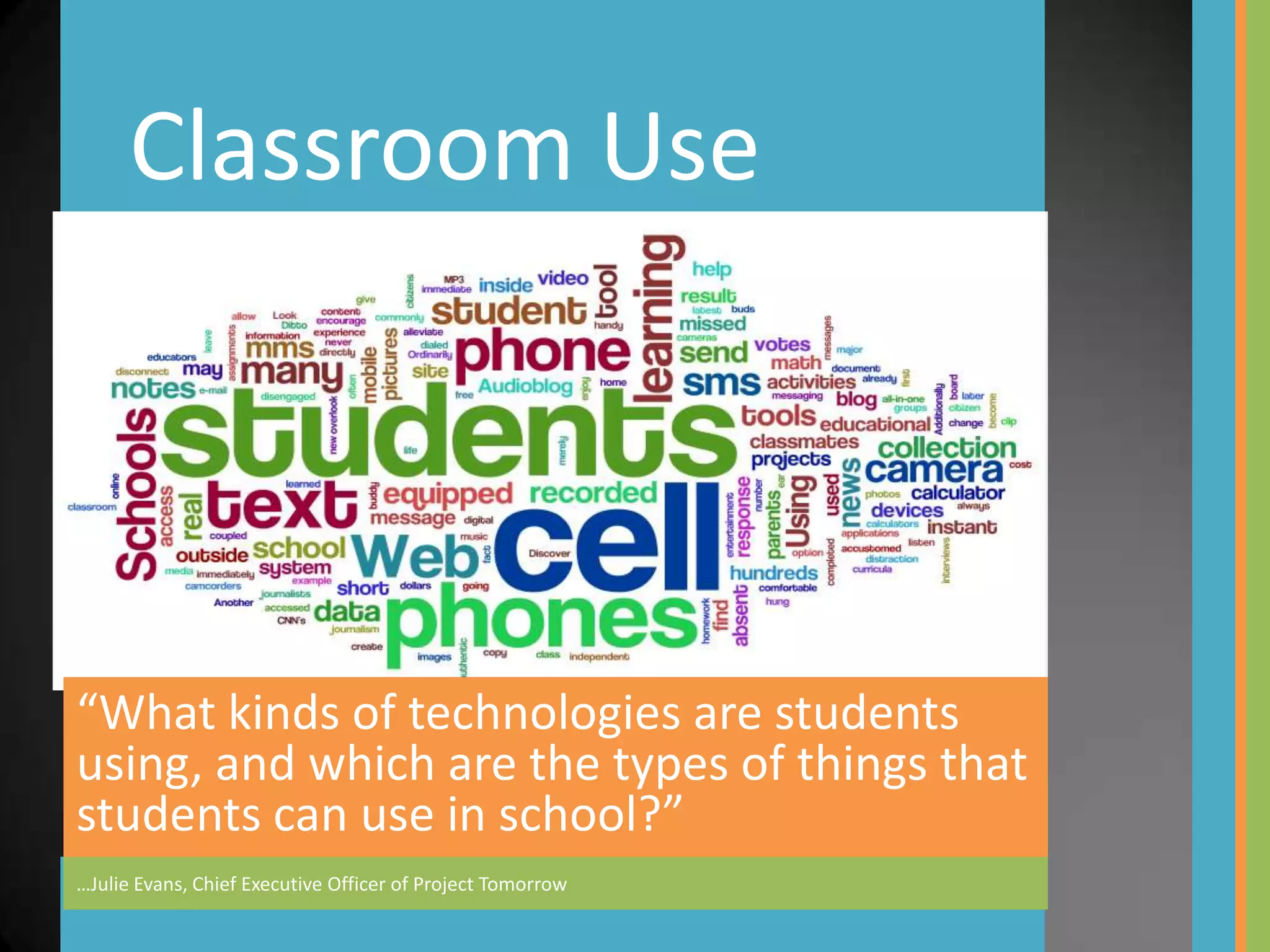 Classroom Use




“What kinds of technologies are students
using, and which are the types of things that
students can use in school?”
…Julie Evans, Chief Executive Officer of Project Tomorrow
 