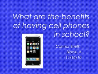 What are the benefits
of having cell phones
in school?
Connor Smith
Block- A
11/16/10
 