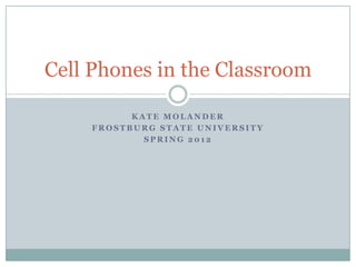 Cell Phones in the Classroom

          KATE MOLANDER
    FROSTBURG STATE UNIVERSITY
            SPRING 2012
 