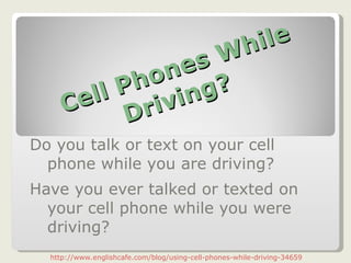 Cell Phones While Driving?   Do you talk or text on your cell phone while you are driving? Have you ever talked or texted on your cell phone while you were driving? http://www.englishcafe.com/blog/using-cell-phones-while-driving-34659   