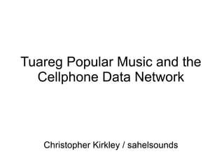 Tuareg Popular Music and the
  Cellphone Data Network



   Christopher Kirkley / sahelsounds
 