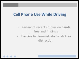 1
Cell Phone Use While Driving
• Review of recent studies on hands
free and findings
• Exercise to demonstrate hands free
distraction
 