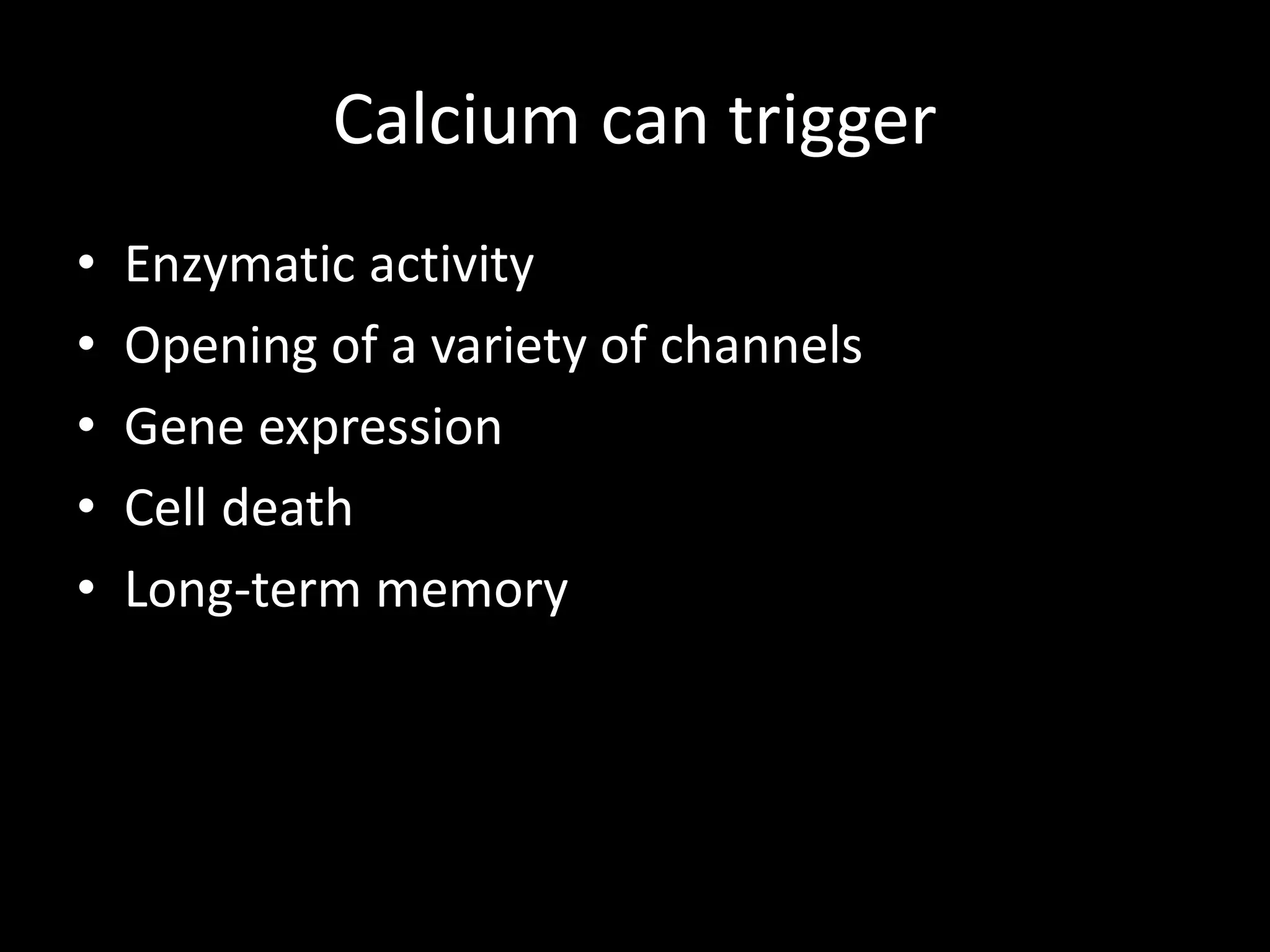 Calcium can trigger
•   Enzymatic activity
•   Opening of a variety of channels
•   Gene expression
•   Cell death
•   Long-term memory
 