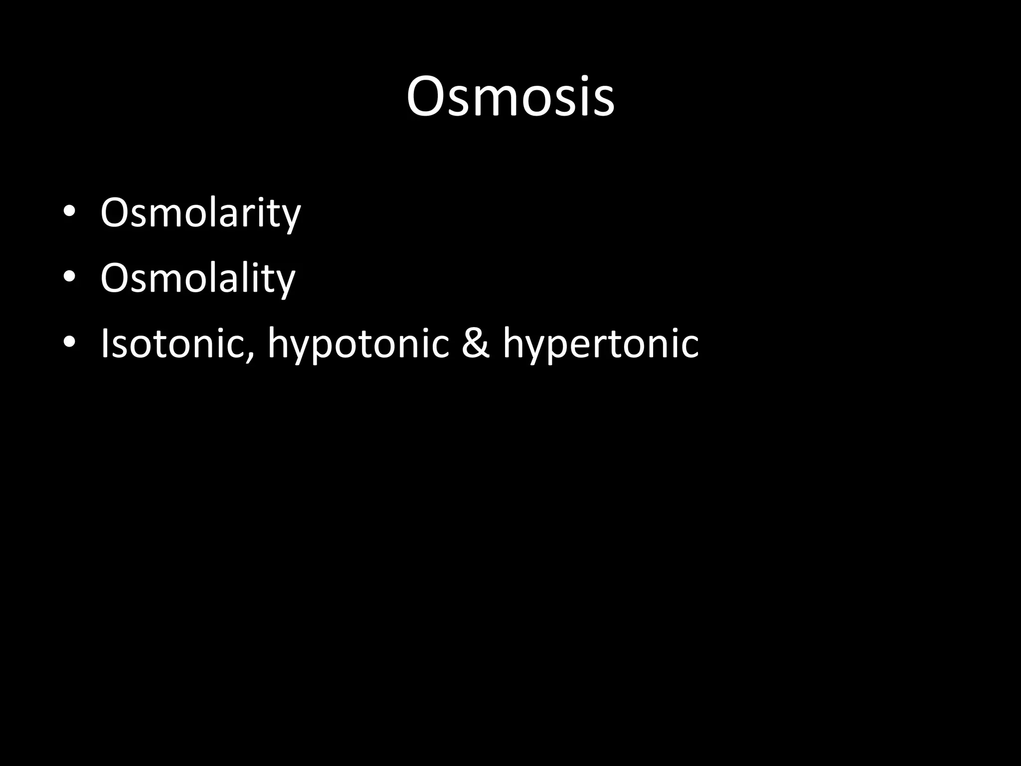 Osmosis
• Osmolarity
• Osmolality
• Isotonic, hypotonic & hypertonic
 
