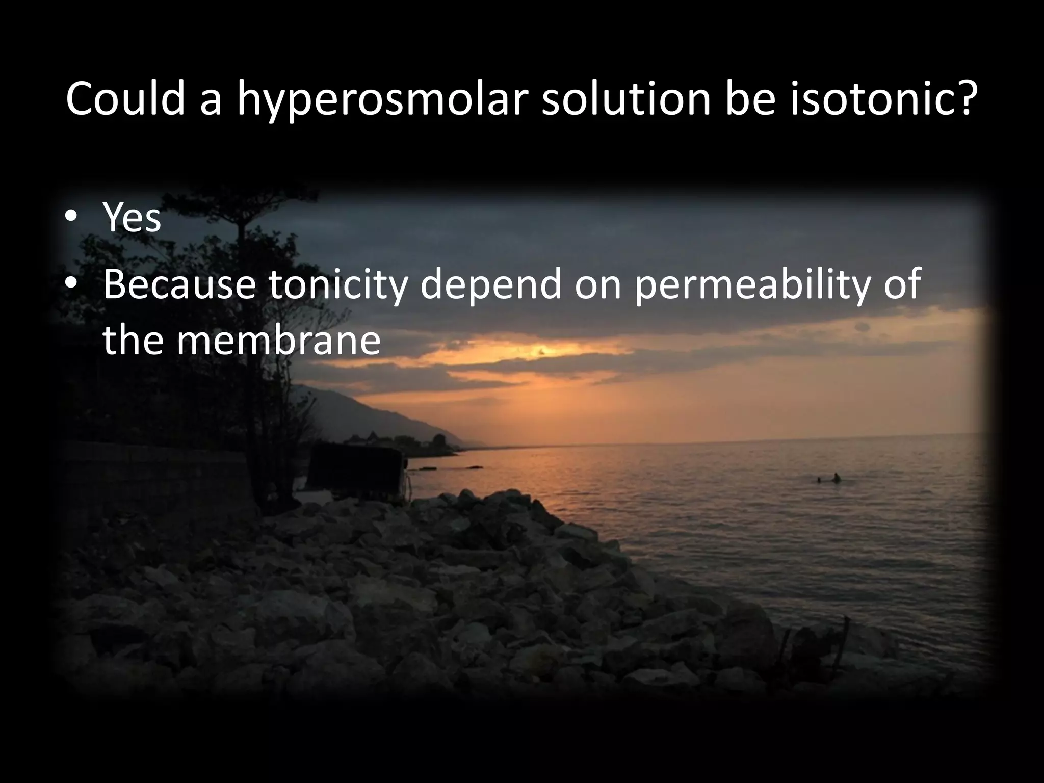 Could a hyperosmolar solution be isotonic?

• Yes
• Because tonicity depend on permeability of
  the membrane
 