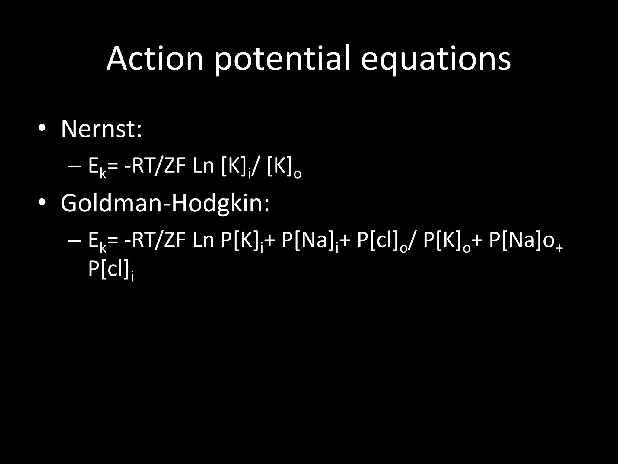 Action potential equations
• Nernst:
  – Ek= -RT/ZF Ln [K]i/ [K]o
• Goldman-Hodgkin:
  – Ek= -RT/ZF Ln P[K]i+ P[Na]i+ P[cl]o/ P[K]o+ P[Na]o+
    P[cl]i
 