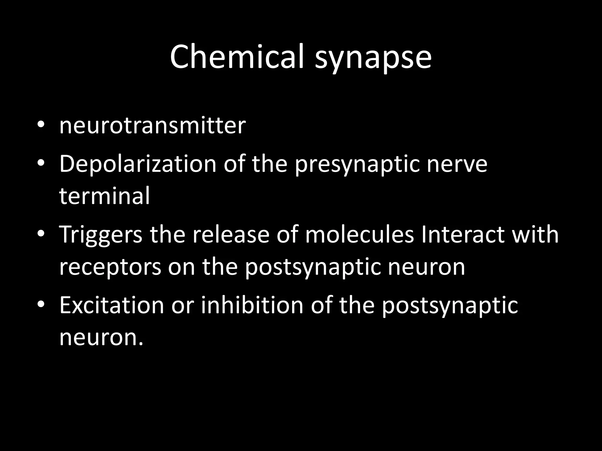 Chemical synapse
• neurotransmitter
• Depolarization of the presynaptic nerve
  terminal
• Triggers the release of molecules Interact with
  receptors on the postsynaptic neuron
• Excitation or inhibition of the postsynaptic
  neuron.
 