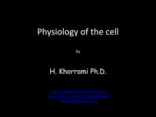 Physiology of the cell
by
H. Khorrami Ph.D.
http://www.scribd.com/khorrami4
https://www.slideshare.net/khorrami4
khorrami4@yahoo.com
 