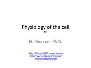 Physiology of the cell
by
H. Khorrami Ph.D.
http://khorrami1962.spaces.live.com
http://www.scribd.com/khorrami4
khorrami4@yahoo.com
 