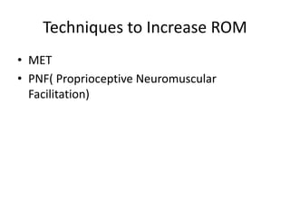 Techniques to Increase ROM
• MET
• PNF( Proprioceptive Neuromuscular
Facilitation)
 