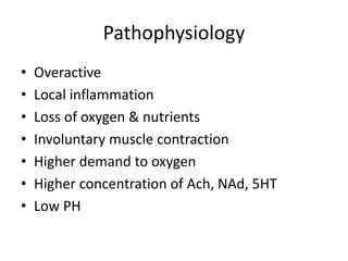 Pathophysiology
• Overactive
• Local inflammation
• Loss of oxygen & nutrients
• Involuntary muscle contraction
• Higher demand to oxygen
• Higher concentration of Ach, NAd, 5HT
• Low PH
 