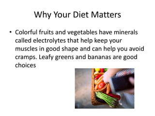 Why Your Diet Matters
• Colorful fruits and vegetables have minerals
called electrolytes that help keep your
muscles in good shape and can help you avoid
cramps. Leafy greens and bananas are good
choices
 