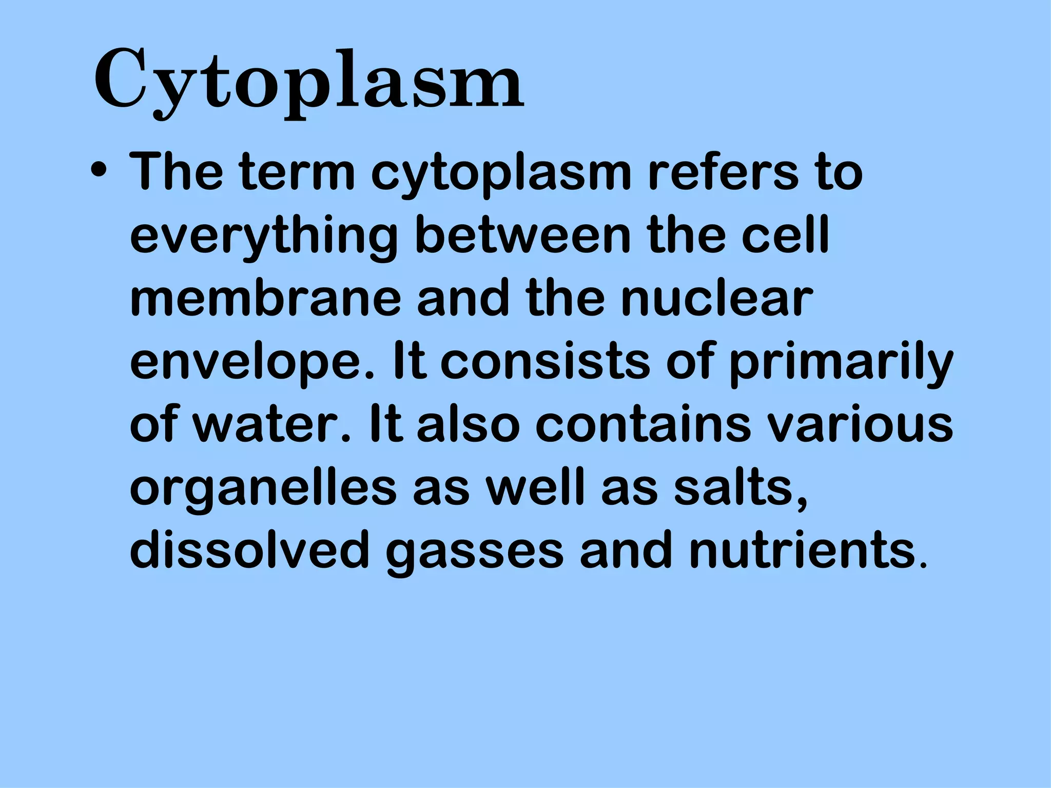 Cytoplasm
• The term cytoplasm refers to
  everything between the cell
  membrane and the nuclear
  envelope. It consists of primarily
  of water. It also contains various
  organelles as well as salts,
  dissolved gasses and nutrients.
 