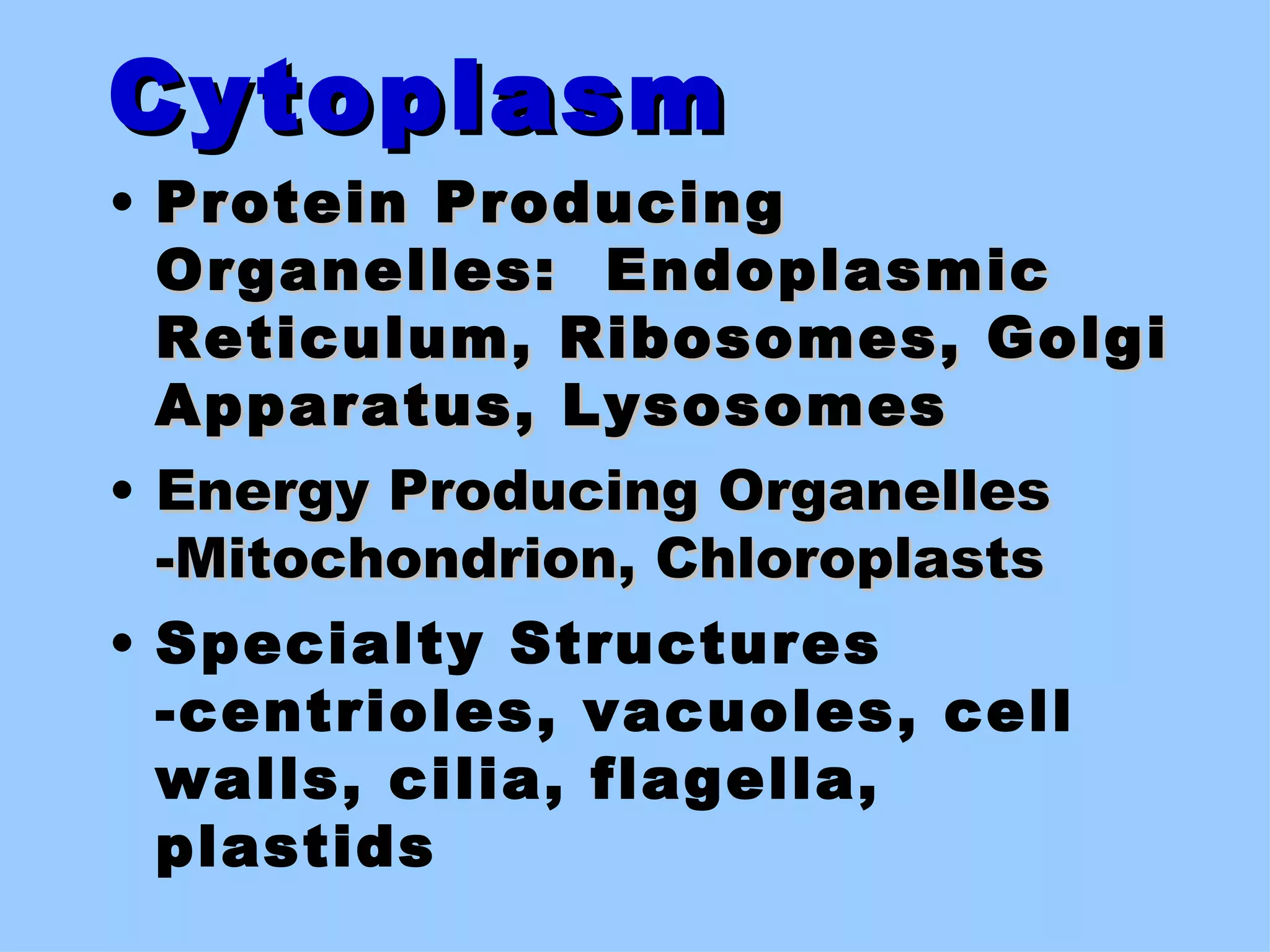 Cytoplasm
• Protein Producing
  Organelles: Endoplasmic
  Reticulum, Ribosomes, Golgi
  Apparatus, Lysosomes
• Energy Producing Organelles
  -Mitochondrion, Chloroplasts
• Specialty Structures
  -centrioles, vacuoles, cell
  walls, cilia, flagella,
  plastids
 