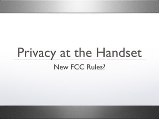 Privacy at the Handset
      New FCC Rules?
 