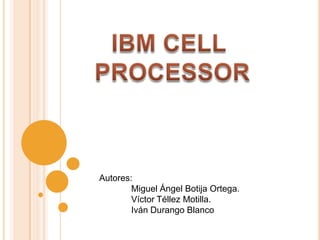IBM CELL  PROCESSOR Autores: 	Miguel Ángel Botija Ortega. 	Víctor Téllez Motilla. 	Iván Durango Blanco 