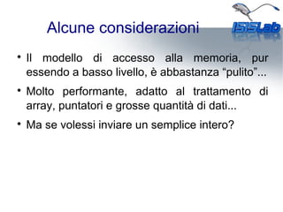 Alcune considerazioni

Il modello di accesso alla memoria, pur
essendo a basso livello, è abbastanza “pulito”...

Molto performante, adatto al trattamento di
array, puntatori e grosse quantità di dati...

Ma se volessi inviare un semplice intero?
 