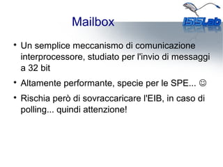 Mailbox

Un semplice meccanismo di comunicazione
interprocessore, studiato per l'invio di messaggi
a 32 bit

Altamente performante, specie per le SPE... ☺

Rischia però di sovraccaricare l'EIB, in caso di
polling... quindi attenzione!
 