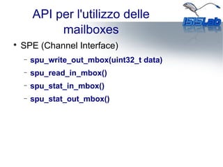 API per l'utilizzo delle
mailboxes

SPE (Channel Interface)
− spu_write_out_mbox(uint32_t data)
− spu_read_in_mbox()
− spu_stat_in_mbox()
− spu_stat_out_mbox()
 
