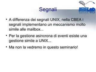 Segnali

A differenza dei segnali UNIX, nella CBEA i
segnali implementano un meccanismo molto
simile alle mailbox...

Per la gestione asincrona di eventi esiste una
gestione simile a UNIX...

Ma non la vedremo in questo seminario!
 
