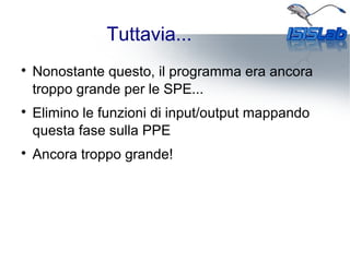 Tuttavia...

Nonostante questo, il programma era ancora
troppo grande per le SPE...

Elimino le funzioni di input/output mappando
questa fase sulla PPE

Ancora troppo grande!
 