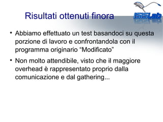 Risultati ottenuti finora

Abbiamo effettuato un test basandoci su questa
porzione di lavoro e confrontandola con il
programma originario “Modificato”

Non molto attendibile, visto che il maggiore
overhead è rappresentato proprio dalla
comunicazione e dal gathering...
 