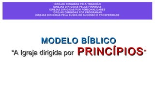 IGREJAS DIRIGIDAS PELA TRADIÇÃO
IGREJAS DIRIGIDAS PELAS FINANÇAS
IGREJAS DIRIGIDAS POR PERSONALIDADES
IGREJAS DIRIGIDAS POR PROGRAMAS
IGREJAS DIRIGIDAS PELA BUSCA DO SUCESSO E PROSPERIDADE
MODELO BÍBLICOMODELO BÍBLICO
“A Igreja dirigida por“A Igreja dirigida por PRINCÍPIOSPRINCÍPIOS””
 