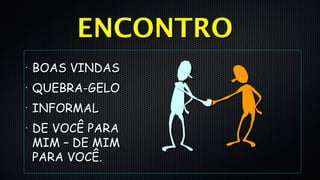 •
BOAS VINDASBOAS VINDAS
•
QUEBRA-GELOQUEBRA-GELO
•
INFORMALINFORMAL
•
DE VOCÊ PARADE VOCÊ PARA
MIM – DE MIMMIM – DE MIM
PARA VOCÊ.PARA VOCÊ.
ENCONTROENCONTRO
 