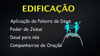 •
Aplicação da Palavra de Deus.Aplicação da Palavra de Deus.
•
Poder de JesusPoder de Jesus
•
Deus para nósDeus para nós
•
Companheiros de OraçãoCompanheiros de Oração
EDIFICAÇÃOEDIFICAÇÃO
 