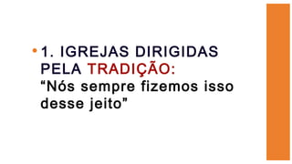 •1. IGREJAS DIRIGIDAS
PELA TRADIÇÃO:
“Nós sempre fizemos isso
desse jeito”
 
