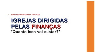• IGREJAS DIRIGIDAS PELA TRADIÇÃOIGREJAS DIRIGIDAS PELA TRADIÇÃO
IGREJAS DIRIGIDASIGREJAS DIRIGIDAS
PELASPELAS FINANÇASFINANÇAS
“Quanto isso vai custar?”“Quanto isso vai custar?”
 