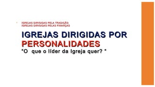 • IGREJAS DIRIGIDAS PELA TRADIÇÃOIGREJAS DIRIGIDAS PELA TRADIÇÃO
IGREJAS DIRIGIDAS PELAS FINANÇASIGREJAS DIRIGIDAS PELAS FINANÇAS
IGREJAS DIRIGIDAS PORIGREJAS DIRIGIDAS POR
PERSONALIDADESPERSONALIDADES
“O que o líder da Igreja quer? ““O que o líder da Igreja quer? “
 