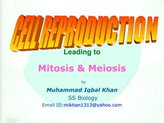 Leading to
Mitosis & Meiosis
by
Muhammad Iqbal Khan
SS Biology
Email ID:mikhan1313@yahoo.com
 