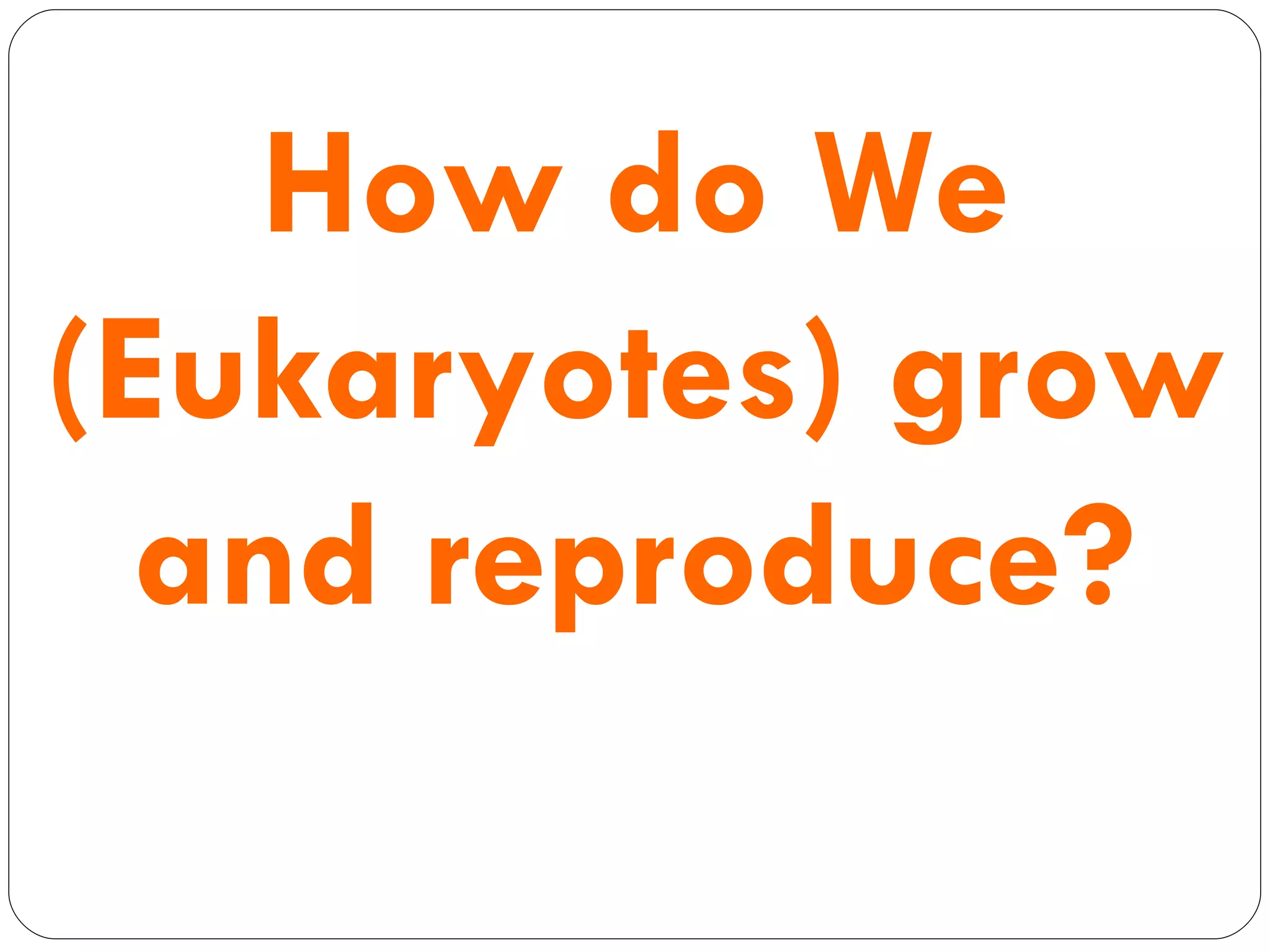 How   do We (Eukaryotes) grow and reproduce? 
