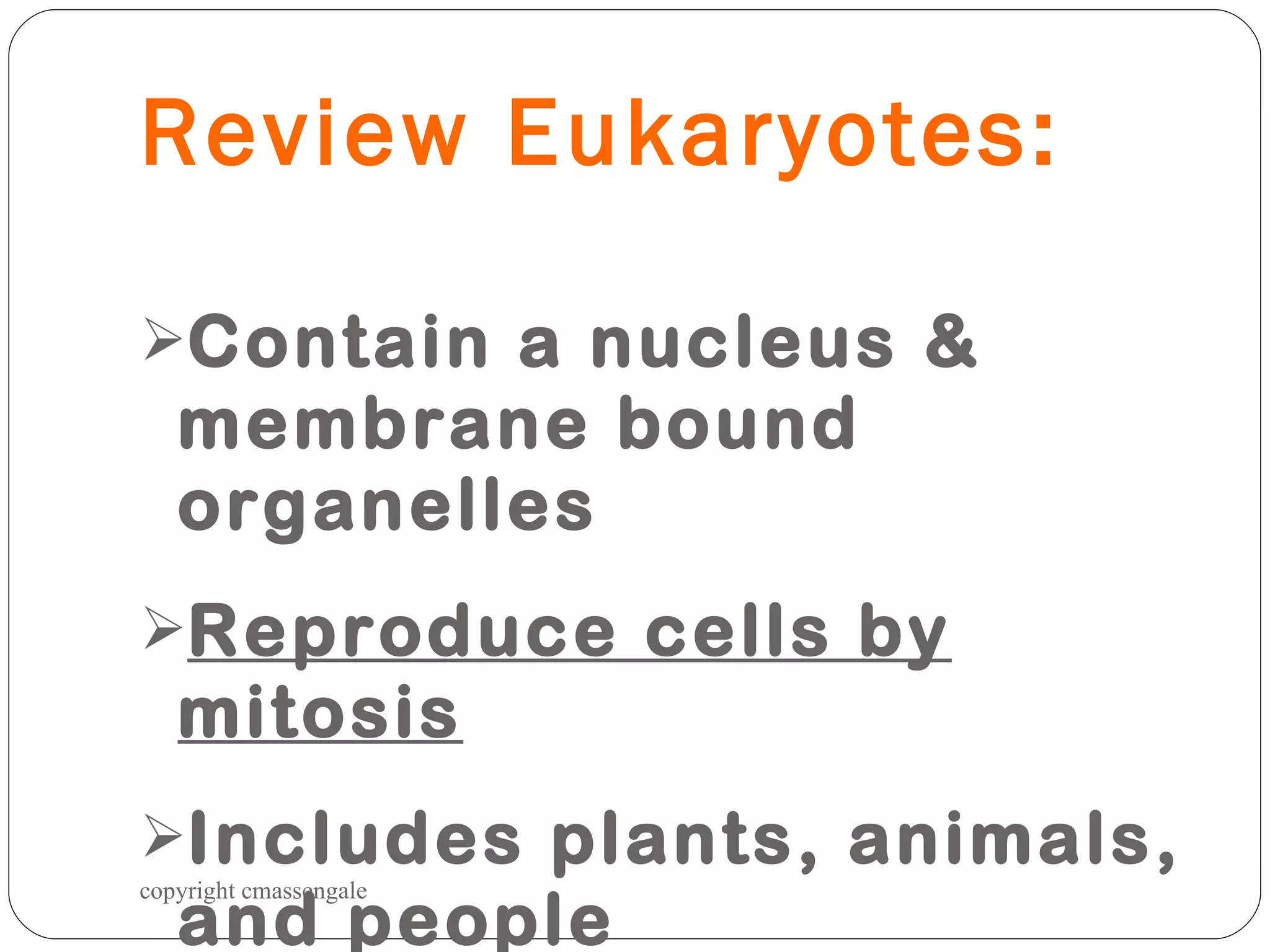 Review Eukaryotes: Contain a nucleus & membrane bound organelles Reproduce cells by mitosis Includes plants, animals, and people copyright cmassengale 