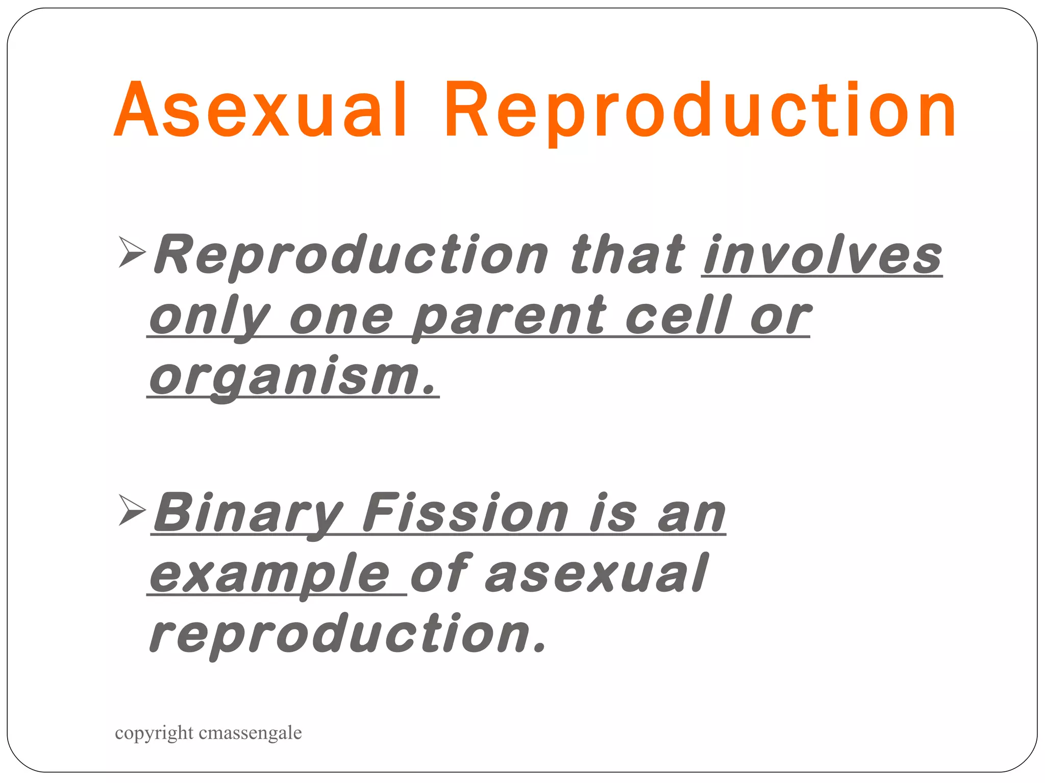 Asexual Reproduction Reproduction that  involves only one parent cell or organism. Binary Fission is an example  of asexual reproduction. copyright cmassengale 