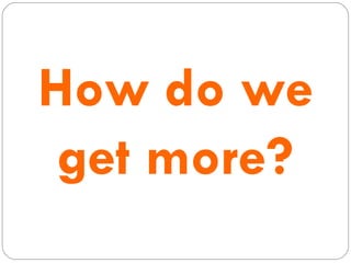 How do we get more? 