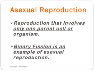 Asexual Reproduction Reproduction that  involves only one parent cell or organism. Binary Fission is an example  of asexual reproduction. copyright cmassengale 