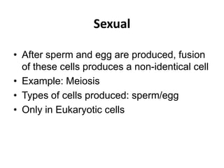 Sexual

• After sperm and egg are produced, fusion
  of these cells produces a non-identical cell
• Example: Meiosis
• Types of cells produced: sperm/egg
• Only in Eukaryotic cells
 